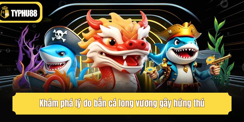 Khám phá lý do bắn cá long vương gây hứng thú