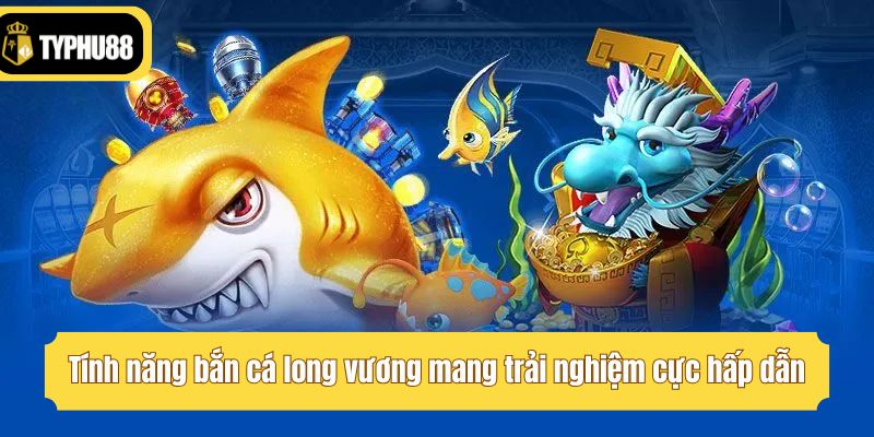 Tính năng bắn cá long vương mang trải nghiệm cực hấp dẫn